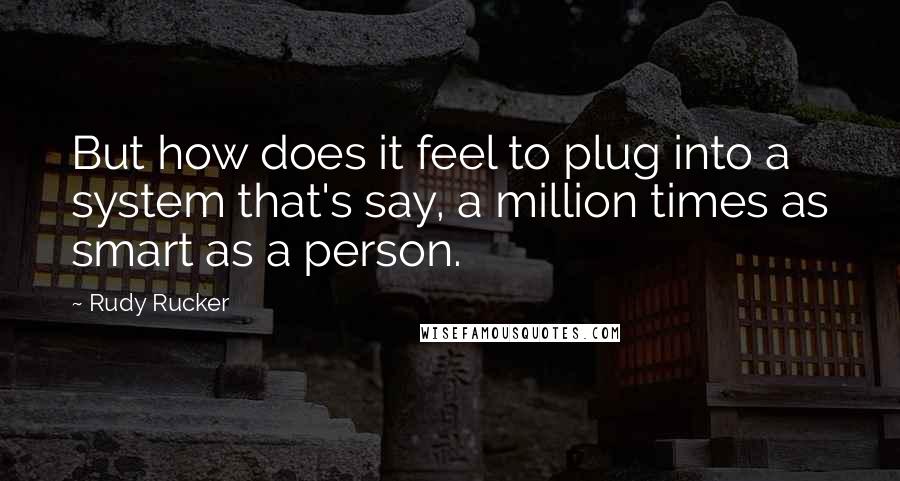 Rudy Rucker Quotes: But how does it feel to plug into a system that's say, a million times as smart as a person.