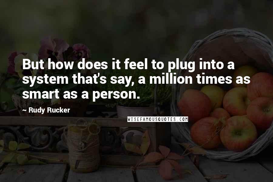 Rudy Rucker Quotes: But how does it feel to plug into a system that's say, a million times as smart as a person.