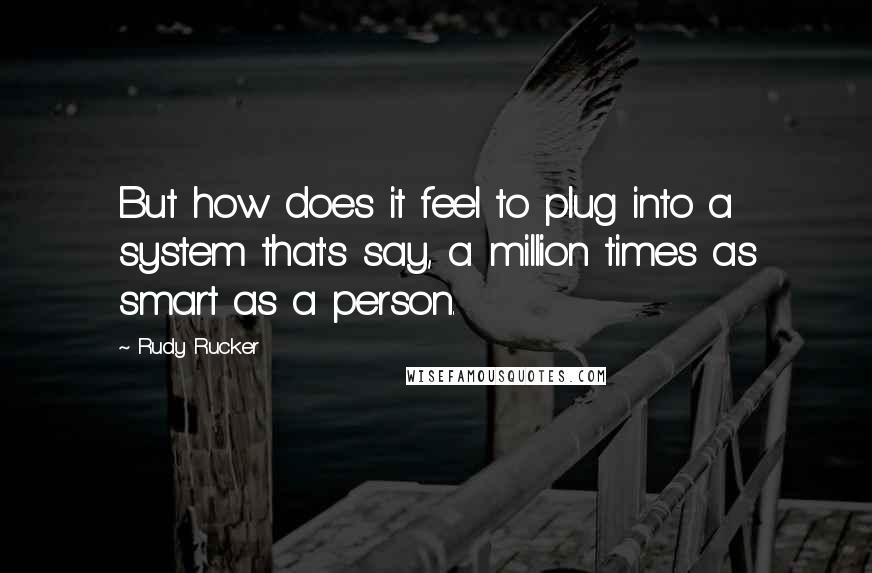 Rudy Rucker Quotes: But how does it feel to plug into a system that's say, a million times as smart as a person.