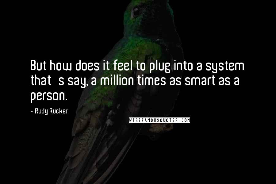 Rudy Rucker Quotes: But how does it feel to plug into a system that's say, a million times as smart as a person.
