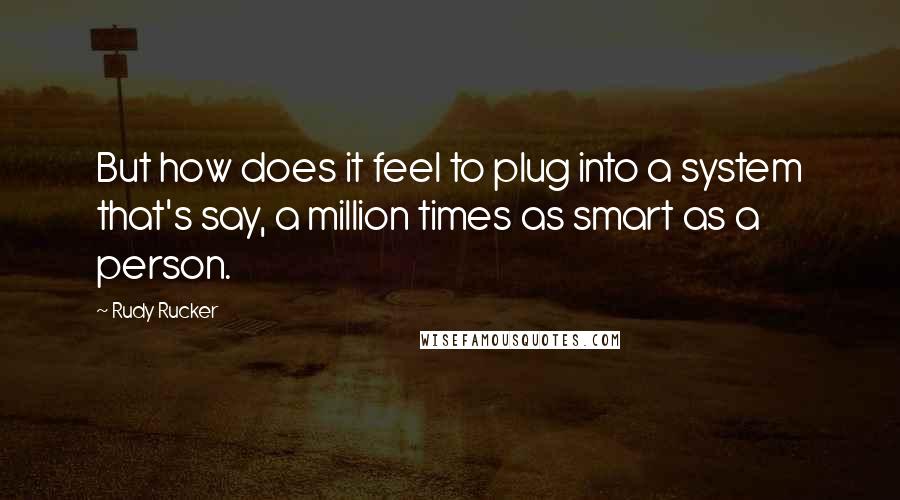 Rudy Rucker Quotes: But how does it feel to plug into a system that's say, a million times as smart as a person.