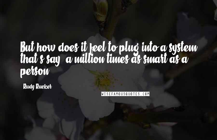 Rudy Rucker Quotes: But how does it feel to plug into a system that's say, a million times as smart as a person.