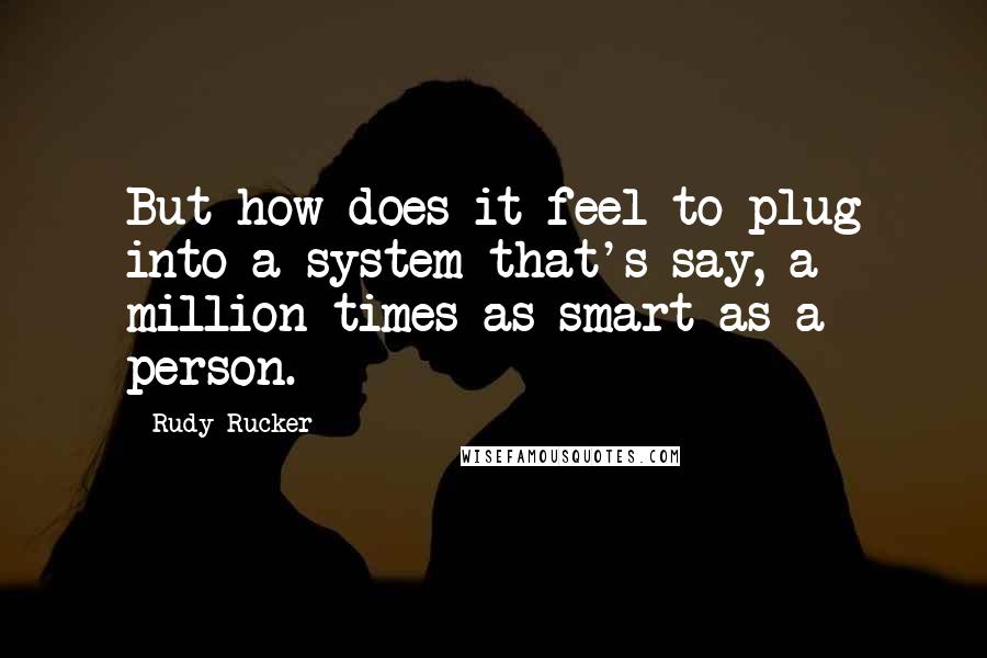 Rudy Rucker Quotes: But how does it feel to plug into a system that's say, a million times as smart as a person.