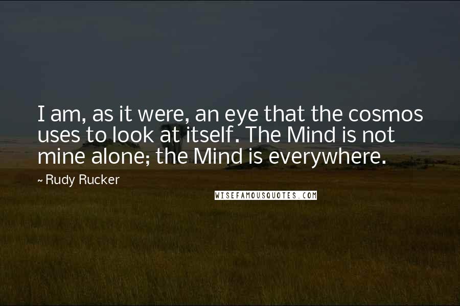 Rudy Rucker Quotes: I am, as it were, an eye that the cosmos uses to look at itself. The Mind is not mine alone; the Mind is everywhere.
