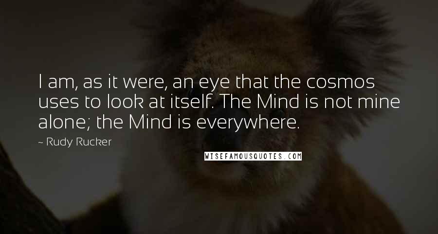 Rudy Rucker Quotes: I am, as it were, an eye that the cosmos uses to look at itself. The Mind is not mine alone; the Mind is everywhere.