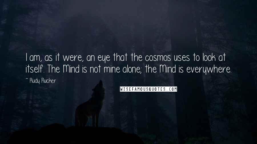 Rudy Rucker Quotes: I am, as it were, an eye that the cosmos uses to look at itself. The Mind is not mine alone; the Mind is everywhere.