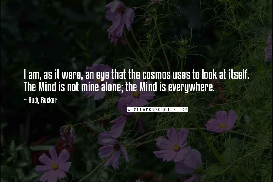 Rudy Rucker Quotes: I am, as it were, an eye that the cosmos uses to look at itself. The Mind is not mine alone; the Mind is everywhere.