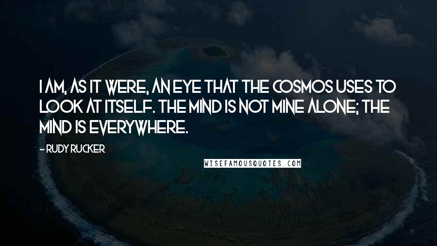 Rudy Rucker Quotes: I am, as it were, an eye that the cosmos uses to look at itself. The Mind is not mine alone; the Mind is everywhere.