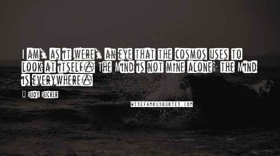 Rudy Rucker Quotes: I am, as it were, an eye that the cosmos uses to look at itself. The Mind is not mine alone; the Mind is everywhere.