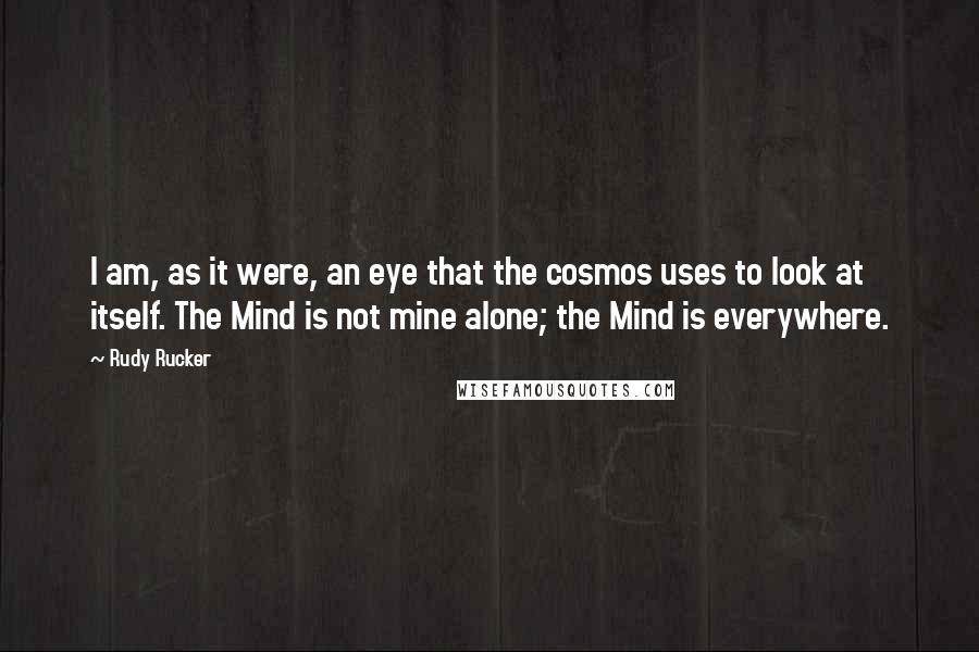 Rudy Rucker Quotes: I am, as it were, an eye that the cosmos uses to look at itself. The Mind is not mine alone; the Mind is everywhere.