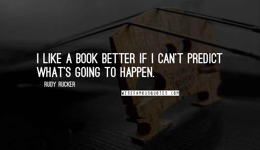 Rudy Rucker Quotes: I like a book better if I can't predict what's going to happen.