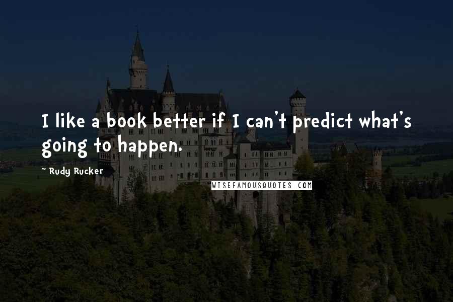 Rudy Rucker Quotes: I like a book better if I can't predict what's going to happen.