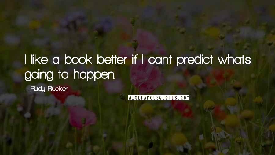 Rudy Rucker Quotes: I like a book better if I can't predict what's going to happen.