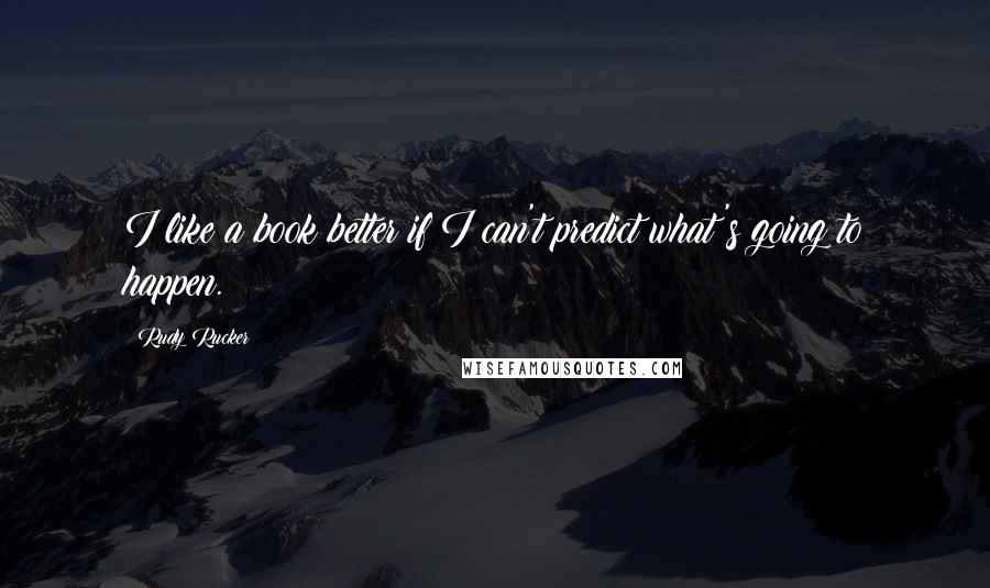 Rudy Rucker Quotes: I like a book better if I can't predict what's going to happen.