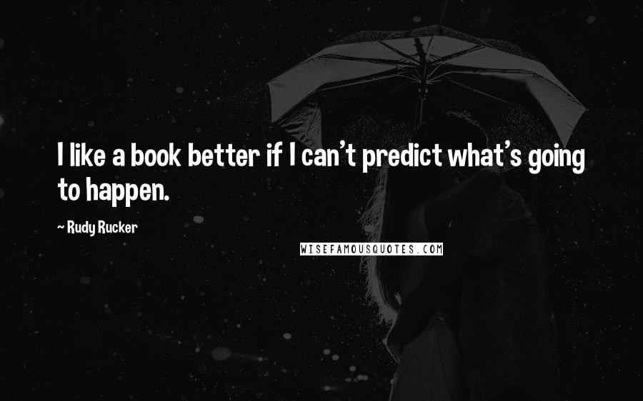 Rudy Rucker Quotes: I like a book better if I can't predict what's going to happen.