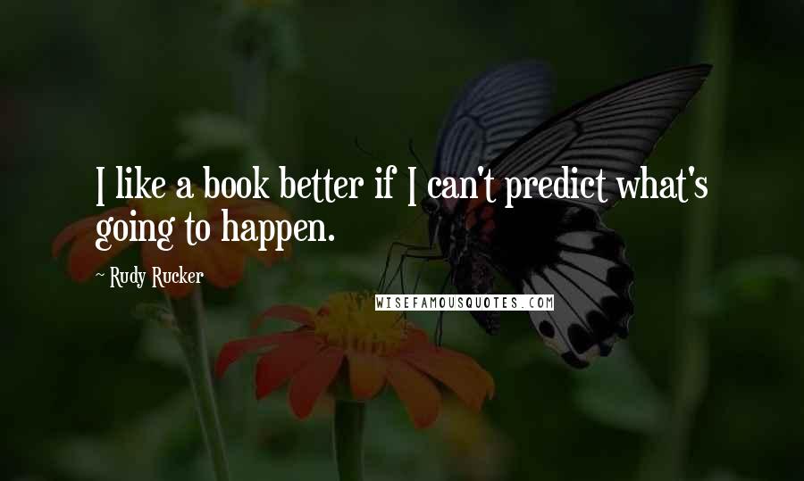 Rudy Rucker Quotes: I like a book better if I can't predict what's going to happen.