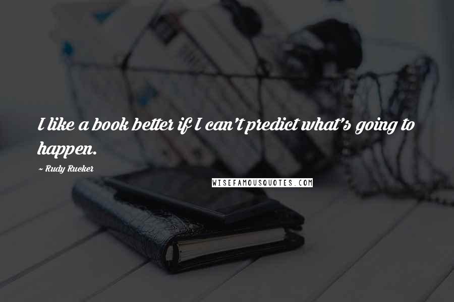 Rudy Rucker Quotes: I like a book better if I can't predict what's going to happen.