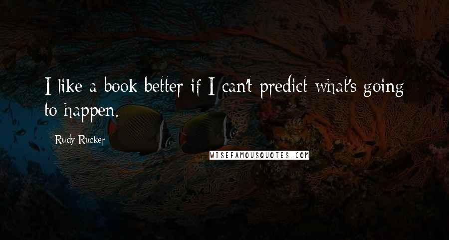 Rudy Rucker Quotes: I like a book better if I can't predict what's going to happen.