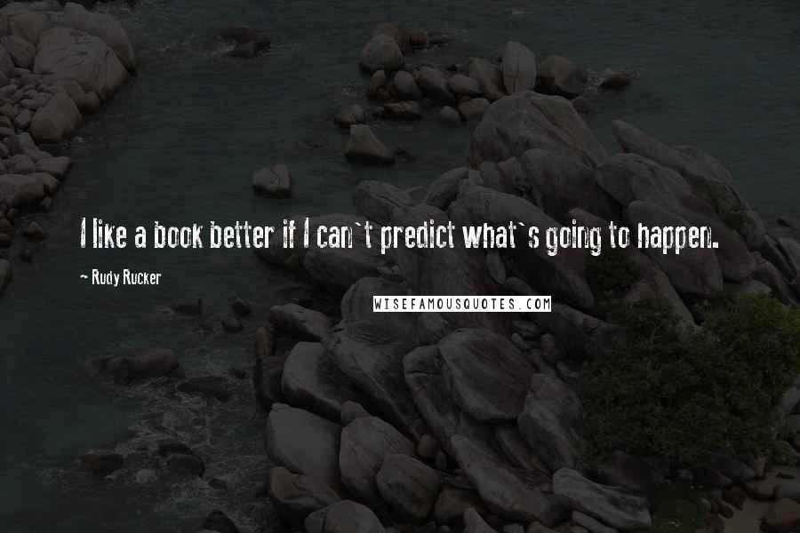 Rudy Rucker Quotes: I like a book better if I can't predict what's going to happen.
