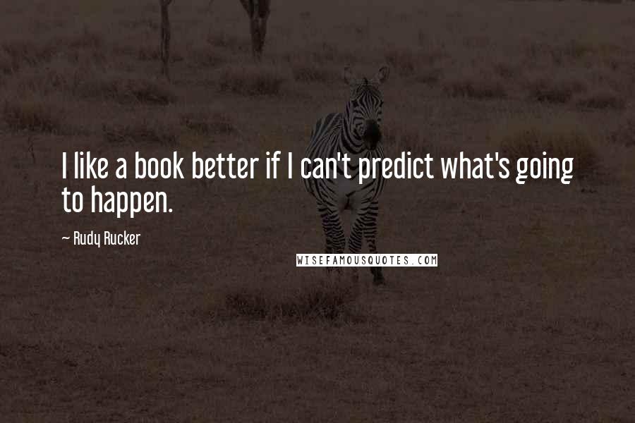 Rudy Rucker Quotes: I like a book better if I can't predict what's going to happen.