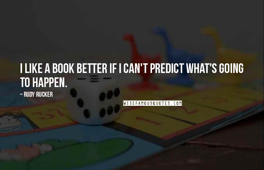 Rudy Rucker Quotes: I like a book better if I can't predict what's going to happen.