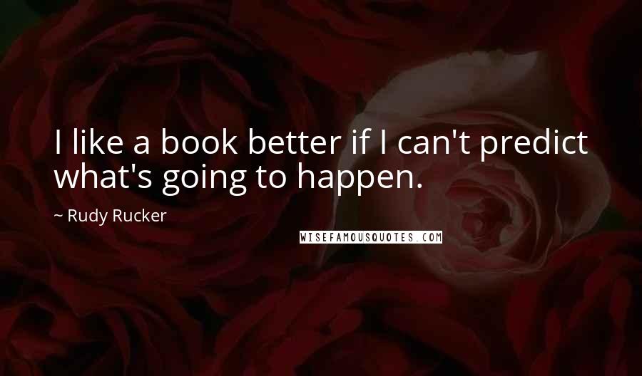 Rudy Rucker Quotes: I like a book better if I can't predict what's going to happen.