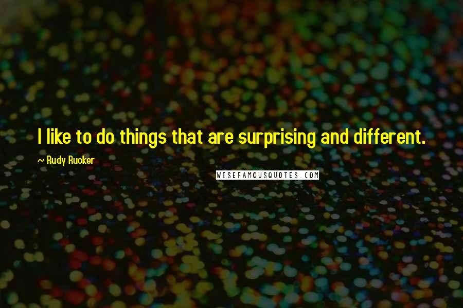 Rudy Rucker Quotes: I like to do things that are surprising and different.