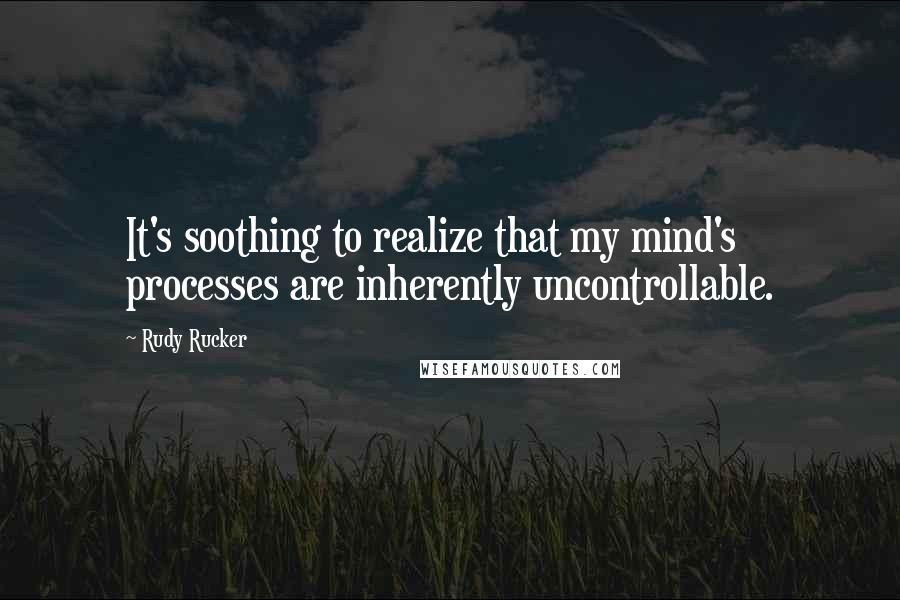Rudy Rucker Quotes: It's soothing to realize that my mind's processes are inherently uncontrollable.