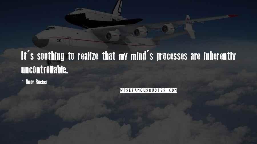 Rudy Rucker Quotes: It's soothing to realize that my mind's processes are inherently uncontrollable.