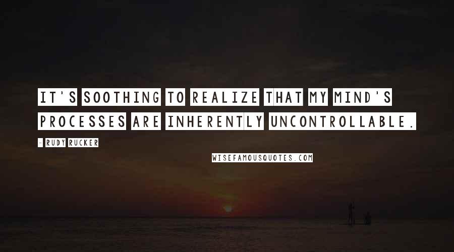Rudy Rucker Quotes: It's soothing to realize that my mind's processes are inherently uncontrollable.