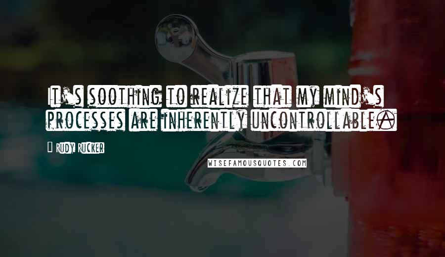 Rudy Rucker Quotes: It's soothing to realize that my mind's processes are inherently uncontrollable.