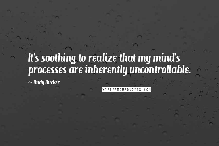 Rudy Rucker Quotes: It's soothing to realize that my mind's processes are inherently uncontrollable.