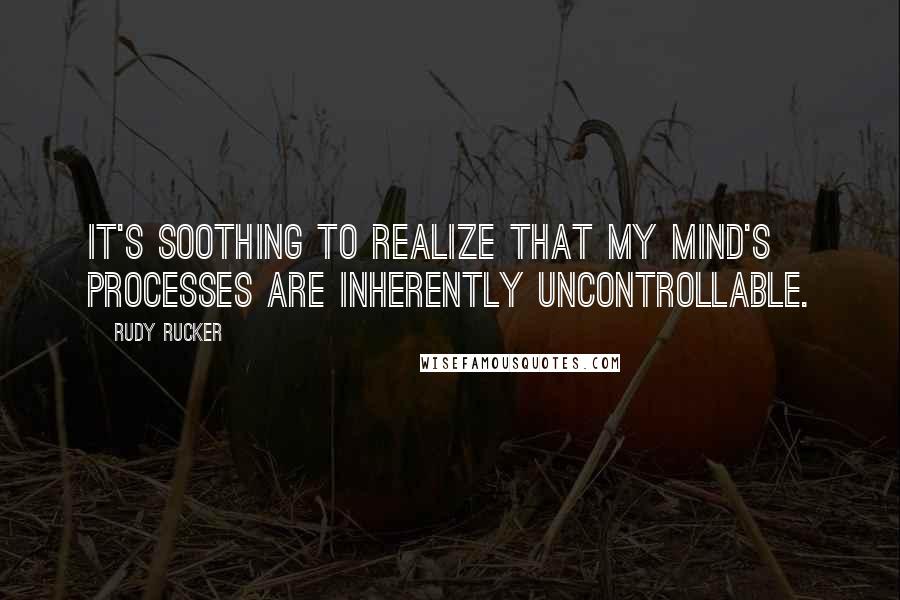 Rudy Rucker Quotes: It's soothing to realize that my mind's processes are inherently uncontrollable.