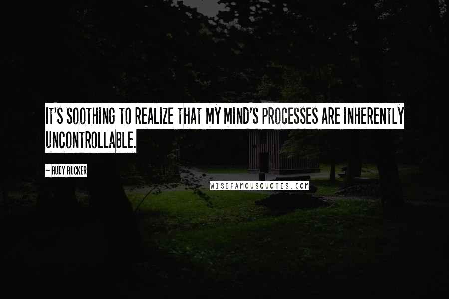 Rudy Rucker Quotes: It's soothing to realize that my mind's processes are inherently uncontrollable.
