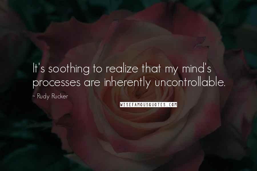 Rudy Rucker Quotes: It's soothing to realize that my mind's processes are inherently uncontrollable.