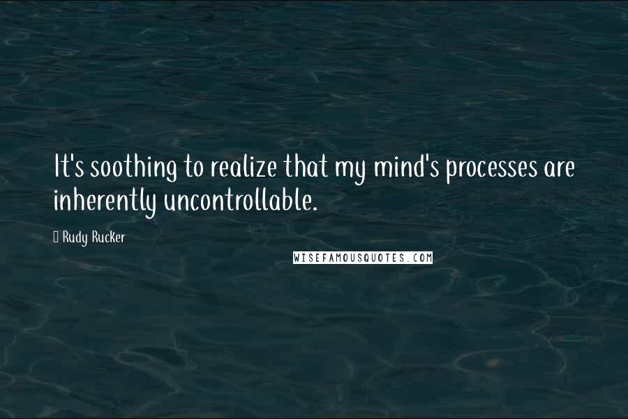 Rudy Rucker Quotes: It's soothing to realize that my mind's processes are inherently uncontrollable.