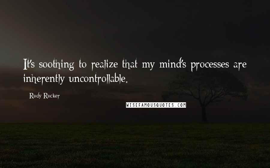 Rudy Rucker Quotes: It's soothing to realize that my mind's processes are inherently uncontrollable.