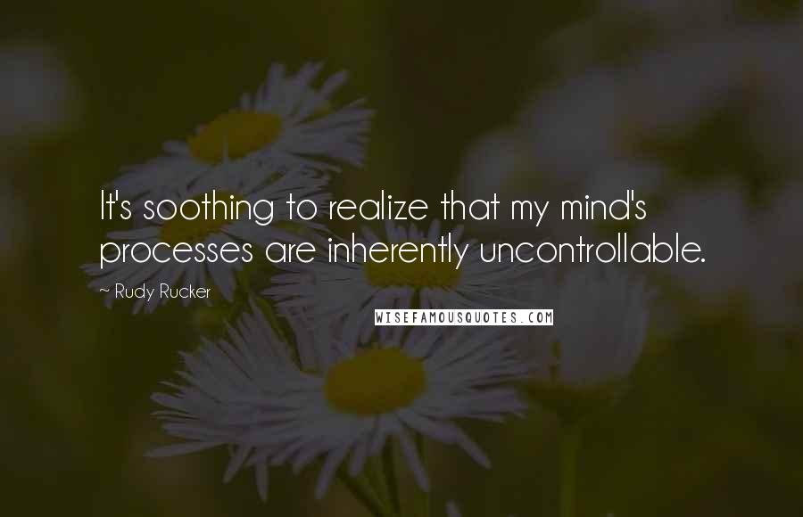 Rudy Rucker Quotes: It's soothing to realize that my mind's processes are inherently uncontrollable.