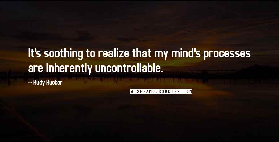 Rudy Rucker Quotes: It's soothing to realize that my mind's processes are inherently uncontrollable.