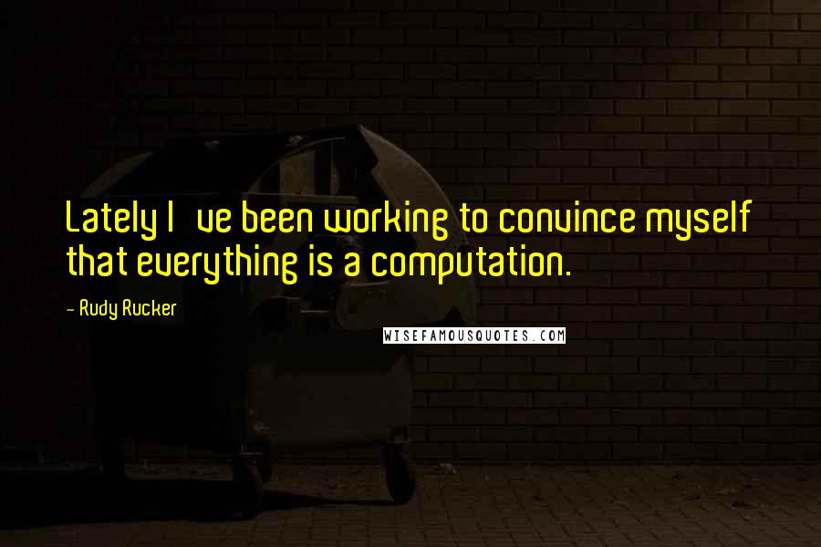 Rudy Rucker Quotes: Lately I've been working to convince myself that everything is a computation.