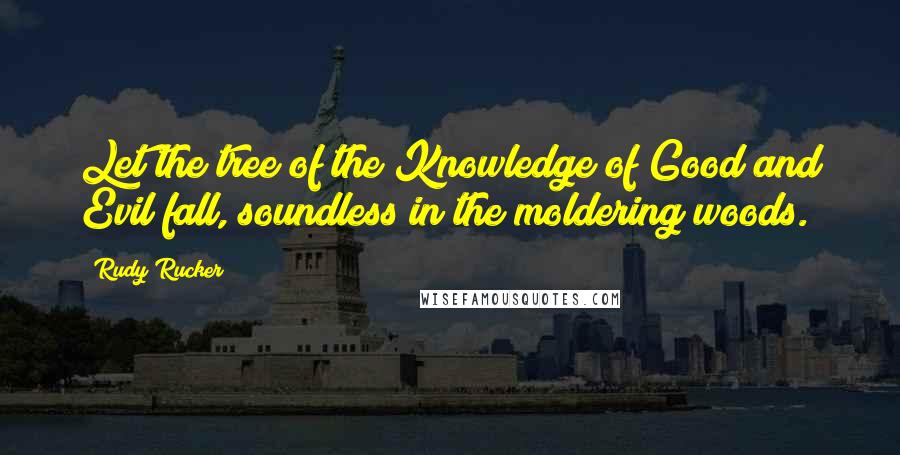 Rudy Rucker Quotes: Let the tree of the Knowledge of Good and Evil fall, soundless in the moldering woods.