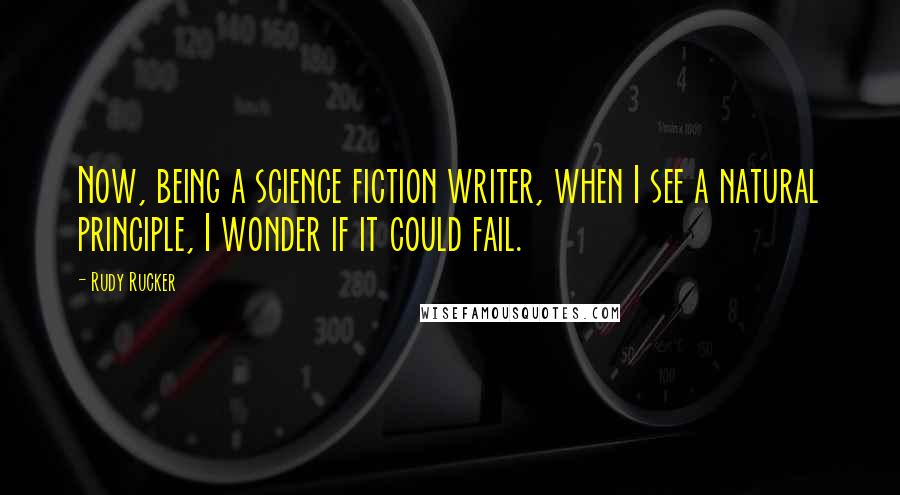 Rudy Rucker Quotes: Now, being a science fiction writer, when I see a natural principle, I wonder if it could fail.