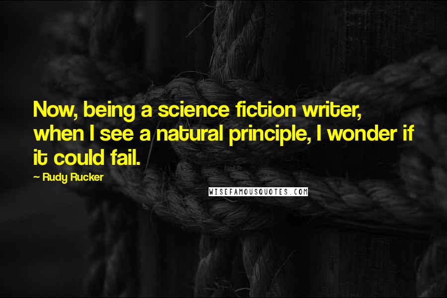 Rudy Rucker Quotes: Now, being a science fiction writer, when I see a natural principle, I wonder if it could fail.