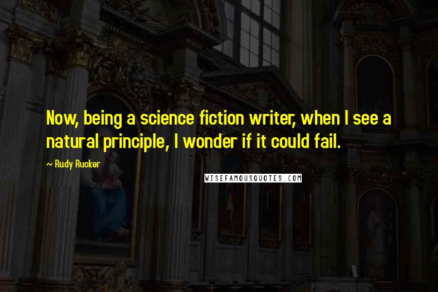 Rudy Rucker Quotes: Now, being a science fiction writer, when I see a natural principle, I wonder if it could fail.