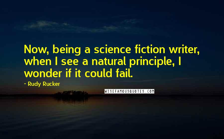 Rudy Rucker Quotes: Now, being a science fiction writer, when I see a natural principle, I wonder if it could fail.