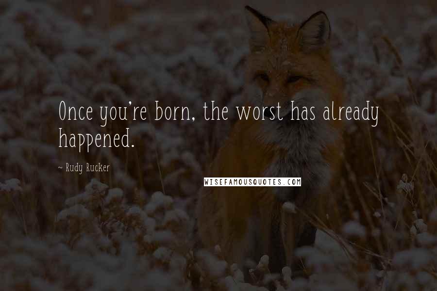 Rudy Rucker Quotes: Once you're born, the worst has already happened.