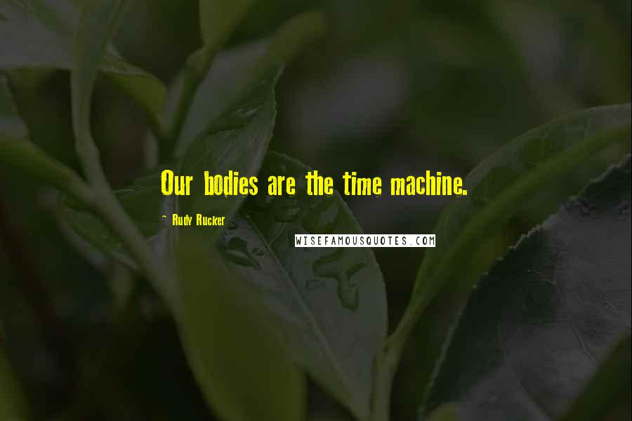 Rudy Rucker Quotes: Our bodies are the time machine.