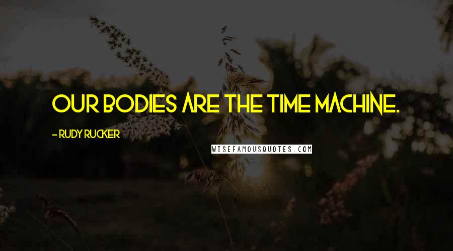 Rudy Rucker Quotes: Our bodies are the time machine.