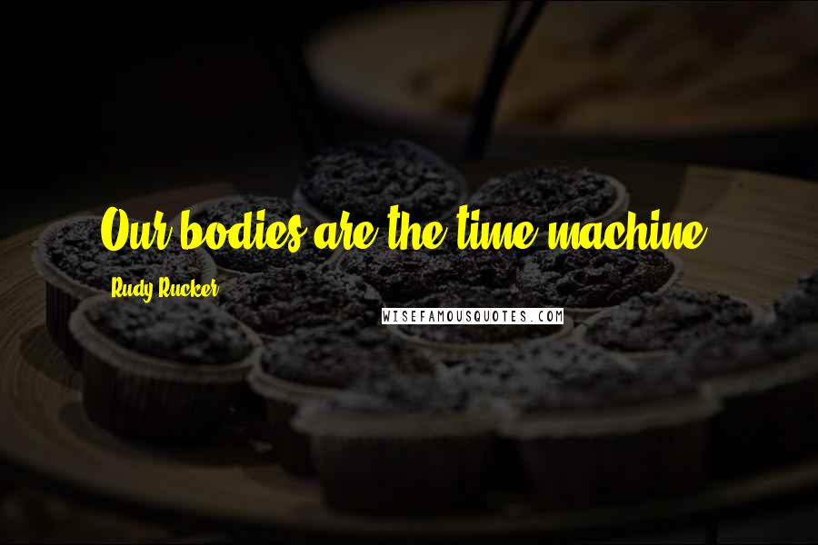 Rudy Rucker Quotes: Our bodies are the time machine.