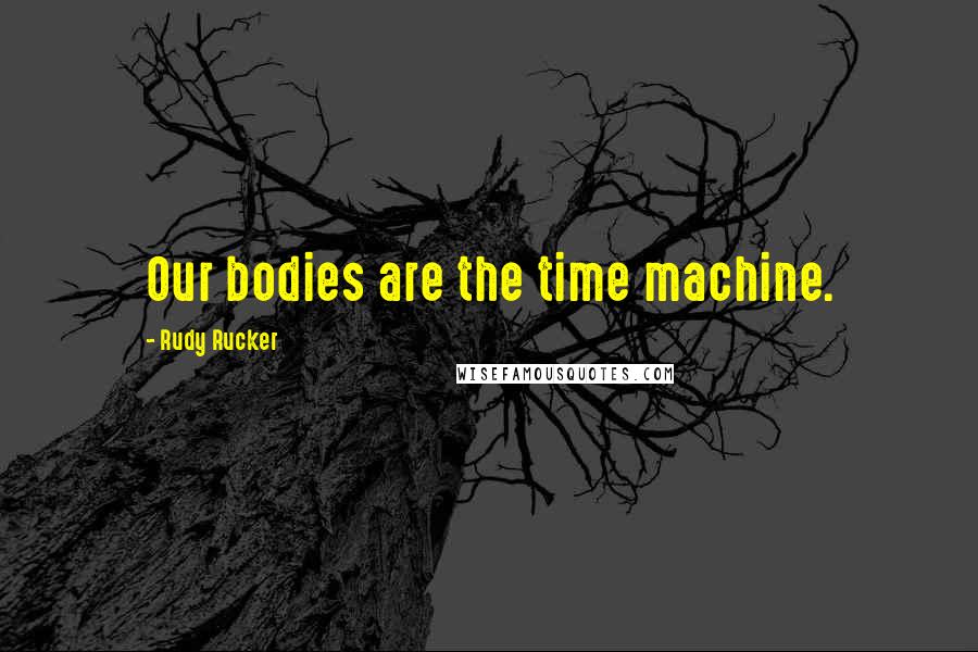 Rudy Rucker Quotes: Our bodies are the time machine.